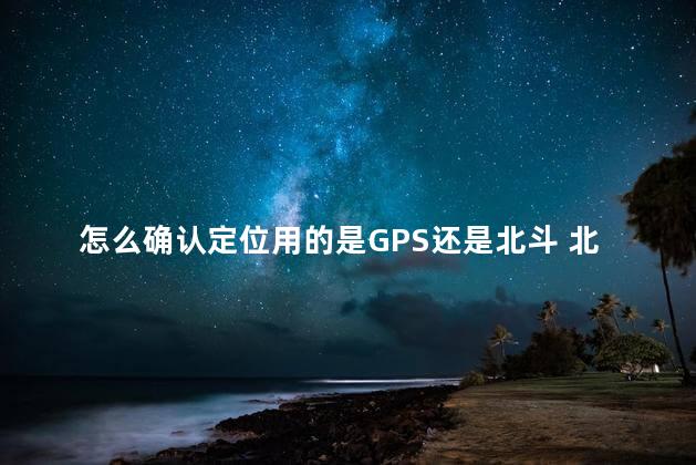 怎么确认定位用的是GPS还是北斗 北斗能超越gps吗